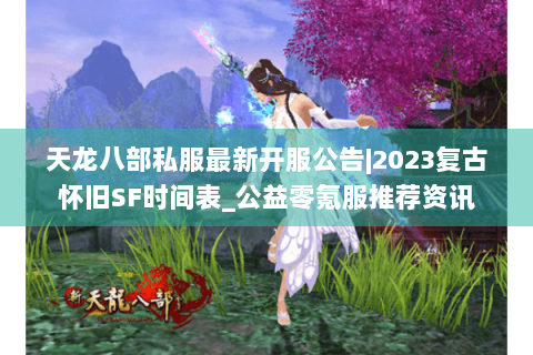 天龙八部私服最新开服公告|2023复古怀旧SF时间表_公益零氪服推荐资讯 天龙八部私服最新开服公告|2023复古怀旧SF时间表_公益零氪服推荐资讯