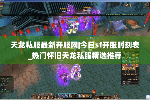 天龙私服最新开服网|今日sf开服时刻表_热门怀旧天龙私服精选推荐