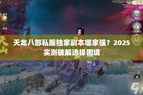 天龙八部私服独家副本哪家强?2025实测破解选择困境 天龙八部私服独家副本哪家强?2025实测破解选择困境