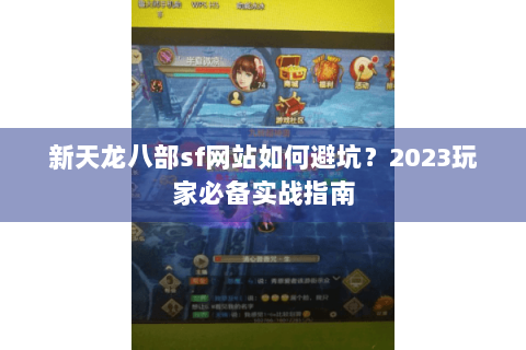 新天龙八部sf网站如何避坑?2023玩家必备实战指南 新天龙八部sf网站如何避坑?2023玩家必备实战指南