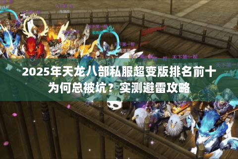 2025年天龙八部私服超变版排名前十为何总被坑？实测避雷攻略