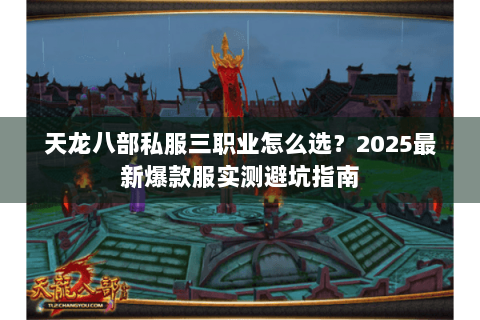天龙八部私服三职业怎么选?2025最新爆款服实测避坑指南 天龙八部私服三职业怎么选?2025最新爆款服实测避坑指南