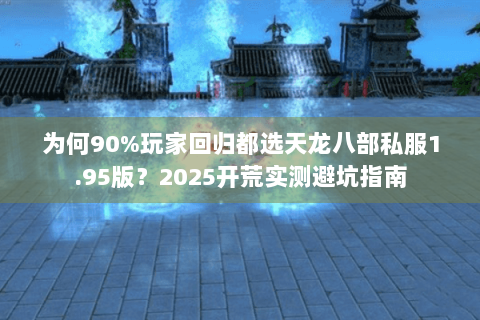 为何90%玩家回归都选天龙八部私服1.95版?2025开荒实测避坑指南 为何90%玩家回归都选天龙八部私服1.95版?2025开荒实测避坑指南