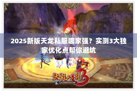 2025新版天龙私服哪家强?实测3大独家优化点帮你避坑 2025新版天龙私服哪家强?实测3大独家优化点帮你避坑