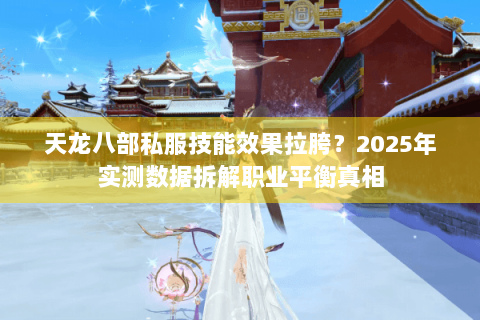 天龙八部私服技能效果拉胯?2025年实测数据拆解职业平衡真相 天龙八部私服技能效果拉胯?2025年实测数据拆解职业平衡真相