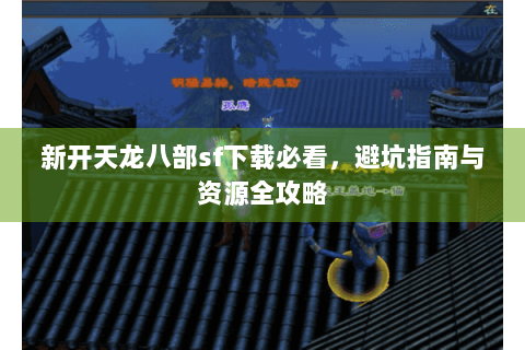 新开天龙八部sf下载必看，避坑指南与资源全攻略