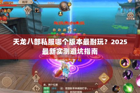 天龙八部私服哪个版本最耐玩?2025最新实测避坑指南 天龙八部私服哪个版本最耐玩?2025最新实测避坑指南