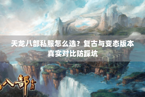 天龙八部私服怎么选?复古与变态版本真实对比防踩坑 天龙八部私服怎么选?复古与变态版本真实对比防踩坑