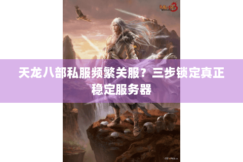 天龙八部私服频繁关服？三步锁定真正稳定服务器