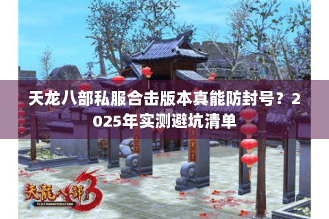 天龙八部私服合击版本真能防封号?2025年实测避坑清单 天龙八部私服合击版本真能防封号?2025年实测避坑清单