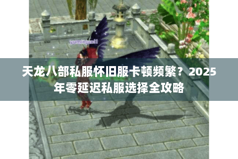 天龙八部私服怀旧服卡顿频繁?2025年零延迟私服选择全攻略 天龙八部私服怀旧服卡顿频繁?2025年零延迟私服选择全攻略