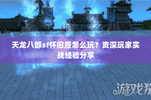 天龙八部sf怀旧服怎么玩？资深玩家实战经验分享