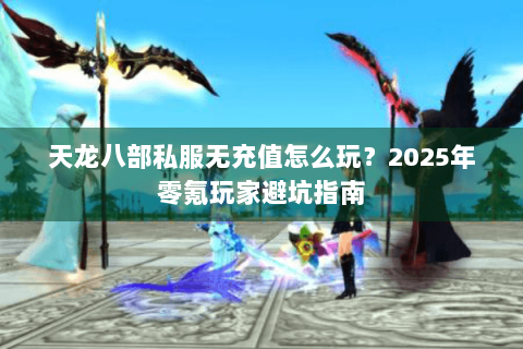 天龙八部私服无充值怎么玩?2025年零氪玩家避坑指南 天龙八部私服无充值怎么玩?2025年零氪玩家避坑指南
