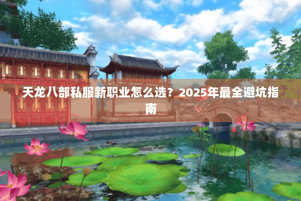 天龙八部私服新职业怎么选?2025年最全避坑指南 天龙八部私服新职业怎么选?2025年最全避坑指南