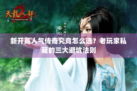 新开高人气传奇究竟怎么选？老玩家私藏的三大避坑法则