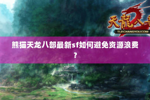 熊猫天龙八部最新sf如何避免资源浪费? 熊猫天龙八部最新sf如何避免资源浪费?