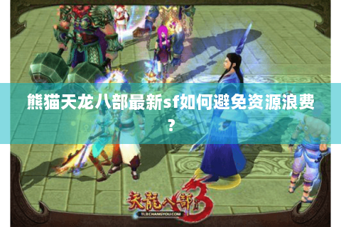 熊猫天龙八部最新sf如何避免资源浪费? 熊猫天龙八部最新sf如何避免资源浪费?