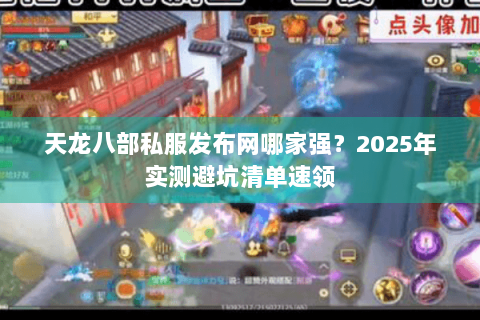 天龙八部私服发布网哪家强？2025年实测避坑清单速领