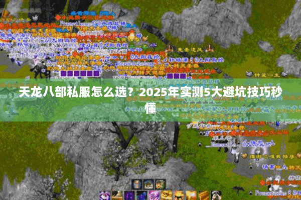 天龙八部私服怎么选?2025年实测5大避坑技巧秒懂 天龙八部私服怎么选?2025年实测5大避坑技巧秒懂