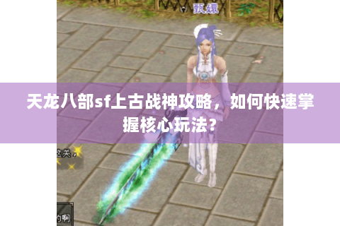 天龙八部sf上古战神攻略，如何快速掌握核心玩法？