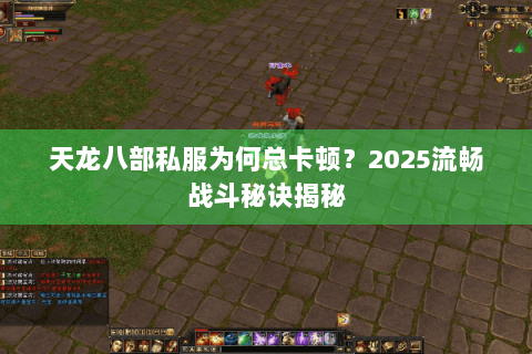 天龙八部私服为何总卡顿？2025流畅战斗秘诀揭秘