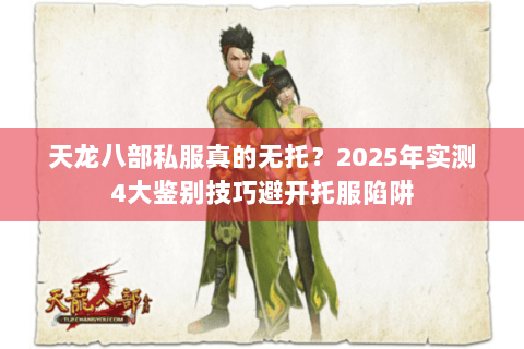 天龙八部私服真的无托?2025年实测4大鉴别技巧避开托服陷阱 天龙八部私服真的无托?2025年实测4大鉴别技巧避开托服陷阱
