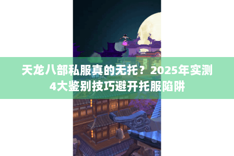 天龙八部私服真的无托?2025年实测4大鉴别技巧避开托服陷阱 天龙八部私服真的无托?2025年实测4大鉴别技巧避开托服陷阱