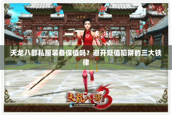 天龙八部私服装备保值吗？避开贬值陷阱的三大铁律