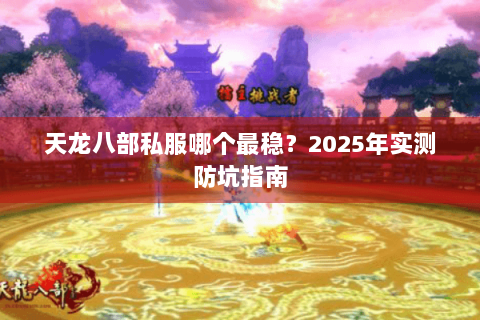 天龙八部私服哪个最稳?2025年实测防坑指南 天龙八部私服哪个最稳?2025年实测防坑指南