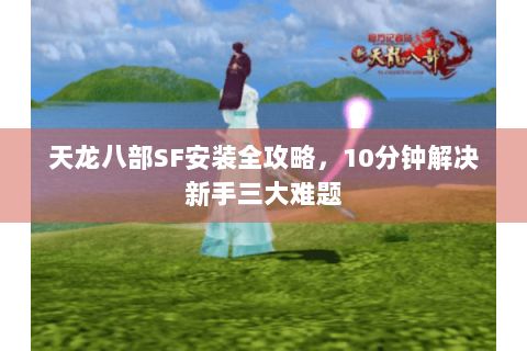 天龙八部SF安装全攻略,10分钟解决新手三大难题 天龙八部SF安装全攻略,10分钟解决新手三大难题