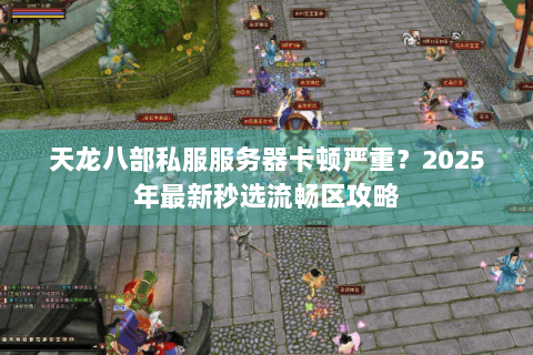 天龙八部私服服务器卡顿严重?2025年最新秒选流畅区攻略 天龙八部私服服务器卡顿严重?2025年最新秒选流畅区攻略