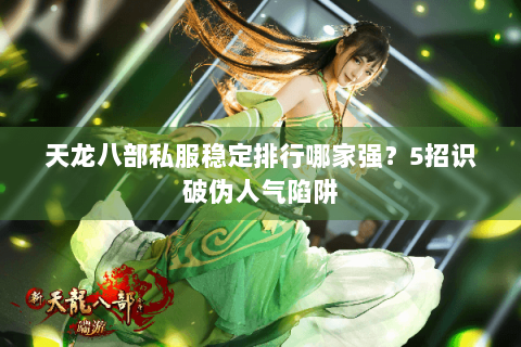 天龙八部私服稳定排行哪家强？5招识破伪人气陷阱