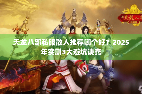 天龙八部私服散人推荐哪个好？2025年实测3大避坑诀窍