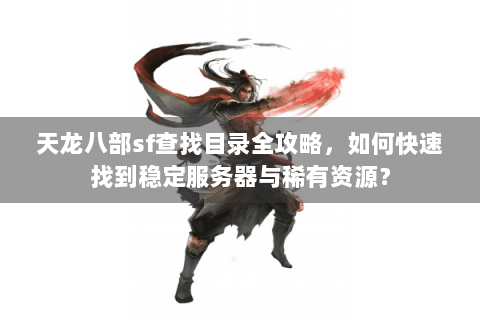 天龙八部sf查找目录全攻略,如何快速找到稳定服务器与稀有资源? 天龙八部sf查找目录全攻略,如何快速找到稳定服务器与稀有资源?