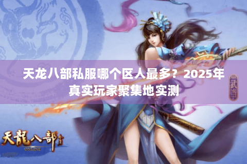 天龙八部私服哪个区人最多?2025年真实玩家聚集地实测 天龙八部私服哪个区人最多?2025年真实玩家聚集地实测