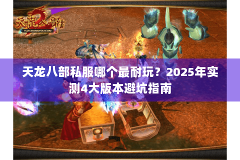 天龙八部私服哪个最耐玩？2025年实测4大版本避坑指南