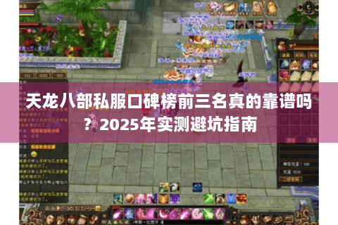天龙八部私服口碑榜前三名真的靠谱吗?2025年实测避坑指南 天龙八部私服口碑榜前三名真的靠谱吗?2025年实测避坑指南