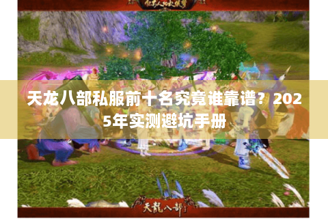 天龙八部私服前十名究竟谁靠谱?2025年实测避坑手册 天龙八部私服前十名究竟谁靠谱?2025年实测避坑手册