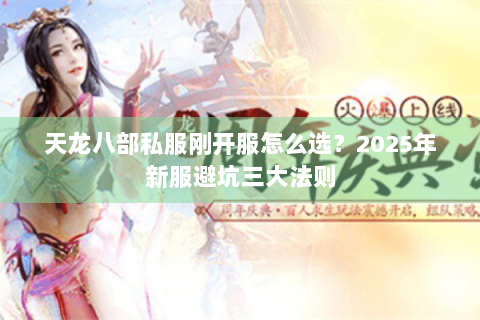 天龙八部私服刚开服怎么选?2025年新服避坑三大法则 天龙八部私服刚开服怎么选?2025年新服避坑三大法则