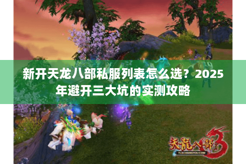 新开天龙八部私服列表怎么选？2025年避开三大坑的实测攻略