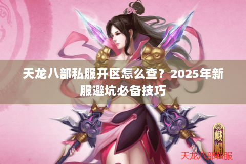 天龙八部私服开区怎么查？2025年新服避坑必备技巧
