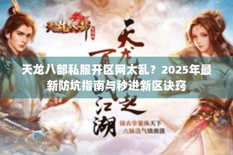 天龙八部私服开区网太乱?2025年最新防坑指南与秒进新区诀窍 天龙八部私服开区网太乱?2025年最新防坑指南与秒进新区诀窍