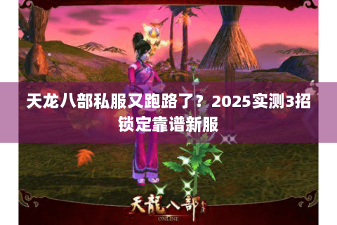 天龙八部私服又跑路了?2025实测3招锁定靠谱新服 天龙八部私服又跑路了?2025实测3招锁定靠谱新服