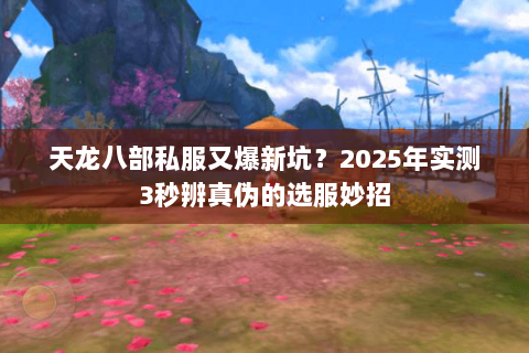 天龙八部私服又爆新坑?2025年实测3秒辨真伪的选服妙招 天龙八部私服又爆新坑?2025年实测3秒辨真伪的选服妙招