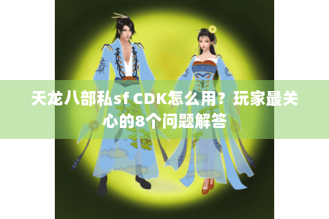 天龙八部私sf CDK怎么用？玩家最关心的8个问题解答