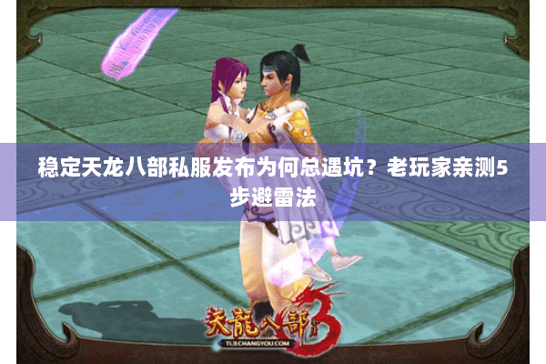 稳定天龙八部私服发布为何总遇坑？老玩家亲测5步避雷法
