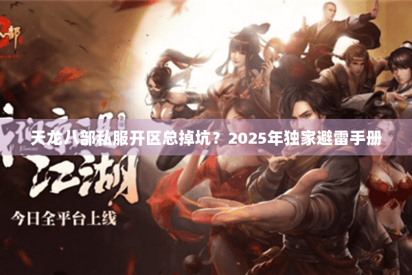 天龙八部私服开区总掉坑？2025年独家避雷手册
