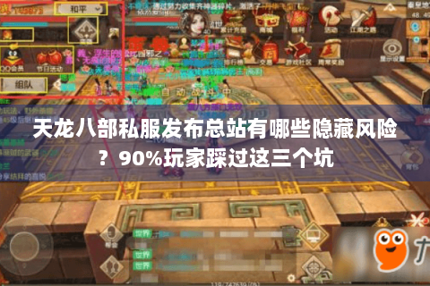 天龙八部私服发布总站有哪些隐藏风险？90%玩家踩过这三个坑