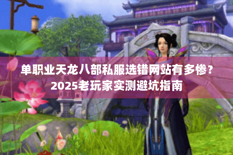 单职业天龙八部私服选错网站有多惨？2025老玩家实测避坑指南