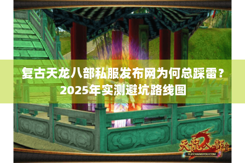 复古天龙八部私服发布网为何总踩雷?2025年实测避坑路线图 复古天龙八部私服发布网为何总踩雷?2025年实测避坑路线图